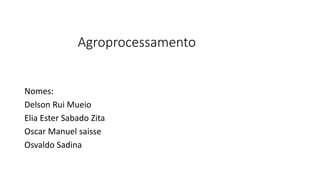 Agroprocessamento
Nomes:
Delson Rui Mueio
Elia Ester Sabado Zita
Oscar Manuel saisse
Osvaldo Sadina
 