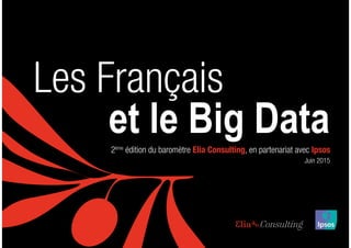 L E S F R A N Ç A I S E T L E B I G D ATA1
Les Français
2ème
édition du baromètre Elia Consulting, en partenariat avec Ips...