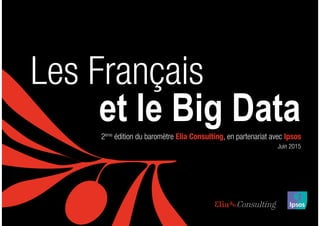 L E S F R A N Ç A I S E T L E B I G D ATA1
Les Français
2ème
édition du baromètre Elia Consulting, en partenariat avec Ipsos
et le Big Data
Juin 2015
 