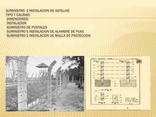 SUMINISTRO E INSTALACION DE ASTILLAS:
TIPO Y CALIDAD:
DIMENCIONES:
INSTALACION
SUMINISTRO DE PUNTALES
SUMINISTRO E INSTALACION DE ALAMBRE DE PUAS
SUMINISTRO E INSTALACION DE MALLA DE PROTECCION
 