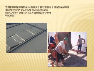 PROTECCION CONTRA EL RUIDO Y LETREROS Y SEÑALIZACION
RESTAURACION DE AREAS PAVIMENTADAS
INSTALACION EXISTENTES A SER REUBICADAS
PARCHEO.
 