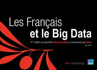 L E S F R A N Ç A I S E T L E B I G D ATA1
Les Français
2ème
édition du baromètre Elia Consulting, en partenariat avec Ipsos
et le Big Data
Juin 2015
 