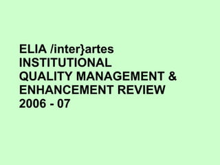 ELIA /inter}artes  INSTITUTIONAL  QUALITY MANAGEMENT &  ENHANCEMENT REVIEW 2006 - 07 