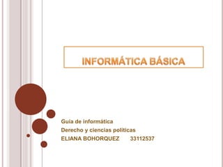 Guía de informática
Derecho y ciencias políticas
ELIANA BOHORQUEZ         33112537
 