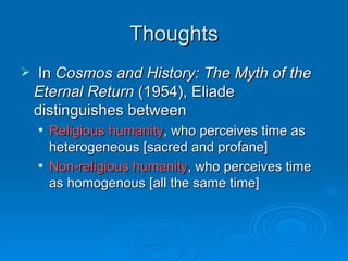Thoughts
   In Cosmos and History: The Myth of the
    Eternal Return (1954), Eliade
    distinguishes between
       Religious humanity, who perceives time as
        heterogeneous [sacred and profane]
       Non-religious humanity, who perceives time
        as homogenous [all the same time]
 