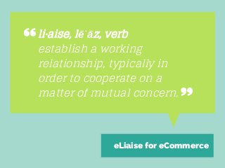 li·aise, lēˈāz, verb
establish a working
relationship, typically in
order to cooperate on a
matter of mutual concern.

eLiaise for eCommerce

 