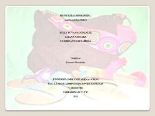 PROPUESTA EMPRESARIAL:
           LA ISLA DEL FIQUE




        KELLY YOVANA GONZALEZ
           ELIANA NARVAEZ
        LILI JHOANNA RETAMOZA




                Dirigido a:
            Yomaira Hernández




   UNIVERSIDAD DE CARTAGENA – CREAD
FACULTAD DE ADMINISTRACION DE EMPRESAS
              V SEMESTRE
          CARTAGENA D. T. Y C.
                  2011
 