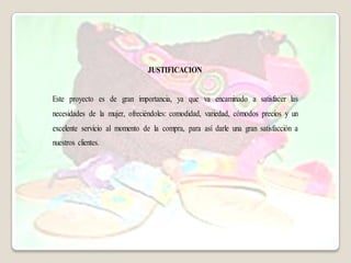 JUSTIFICACION


Este proyecto es de gran importancia, ya que va encaminado a satisfacer las
necesidades de la mujer, ofreciéndoles: comodidad, variedad, cómodos precios y un
excelente servicio al momento de la compra, para así darle una gran satisfacción a
nuestros clientes.
 