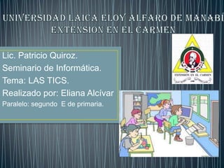 Lic. Patricio Quiroz.
Seminario de Informática.
Tema: LAS TICS.
Realizado por: Eliana Alcívar
Paralelo: segundo E de primaria.
 
