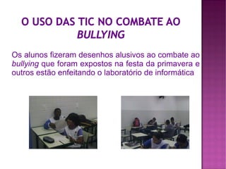 Os alunos fizeram desenhos alusivos ao combate ao
bullying que foram expostos na festa da primavera e
outros estão enfeitando o laboratório de informática
 