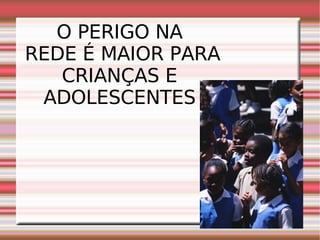 O PERIGO NA REDE É MAIOR PARA CRIANÇAS E ADOLESCENTES 