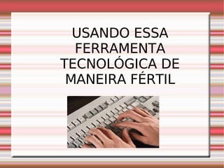USANDO ESSA FERRAMENTA TECNOLÓGICA DE MANEIRA FÉRTIL 