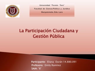 La Participación Ciudadana y
Gestiòn Pública
Participante: Eliana Durán 14.880.091
Profesora: Emily Ramírez
SAIA: “B”
 