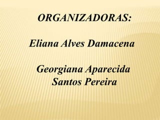   ORGANIZADORAS:Eliana Alves Damacena Georgiana Aparecida   Santos Pereira