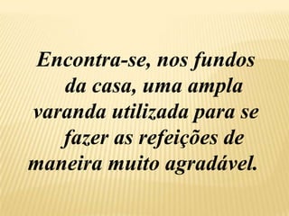   Encontra-se, nos fundos        da casa, uma ampla     varanda utilizada para se       fazer as refeições de   maneira muito agradável.
