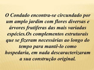 O Condado encontra-se circundado por um amplo jardim com flores diversas e árvores frutíferas das mais variadas espécies.Os complementos estruturais que se fizeram necessárias ao longo do tempo para mantê-lo como hospedaria, em nada descaracterizaram a sua construção original. 