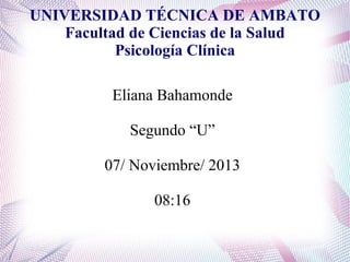UNIVERSIDAD TÉCNICA DE AMBATO
Facultad de Ciencias de la Salud
Psicología Clínica
Eliana Bahamonde
Segundo “U”
07/ Noviembre/ 2013
08:16

 