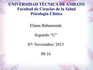 UNIVERSIDAD TÉCNICA DE AMBATO
Facultad de Ciencias de la Salud
Psicología Clínica
Eliana Bahamonde
Segundo “U”
07/ Noviembre/ 2013
08:16

 