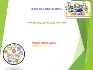 UNIDAD EDUCATIVA RIOBAMBA

PRACTICA DE LOS VALORES HUMANOS

NOMBRE :Eliana Guailla
CURSO : 6TO E

 
