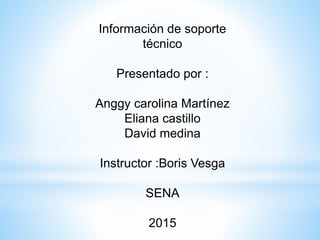 Información de soporte
técnico
Presentado por :
Anggy carolina Martínez
Eliana castillo
David medina
Instructor :Boris Vesga
SENA
2015
 