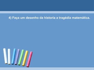 4) Faça um desenho da historia a tragédia matemática. 