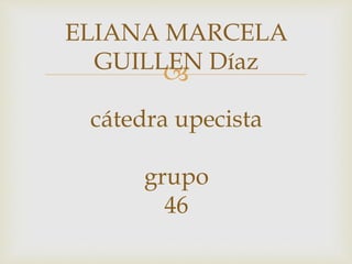 ELIANA MARCELA 
GUILLEN  
Díaz 
cátedra upecista 
grupo 
46 
 