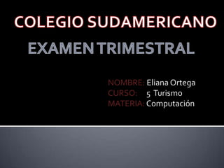 COLEGIO SUDAMERICANO EXAMEN TRIMESTRAL NOMBRE: Eliana Ortega CURSO:     5  Turismo MATERIA: Computación 