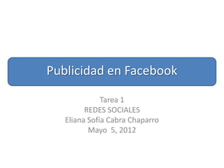 Publicidad en Facebook

              Tarea 1
         REDES SOCIALES
   Eliana Sofía Cabra Chaparro
          Mayo 5, 2012
 