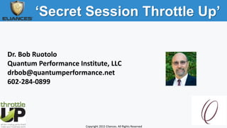 ‘Secret Session Throttle Up’
Copyright 2015 Eliances. All Rights Reserved
Dr. Bob Ruotolo
Quantum Performance Institute, LLC
drbob@quantumperformance.net
602-284-0899
 