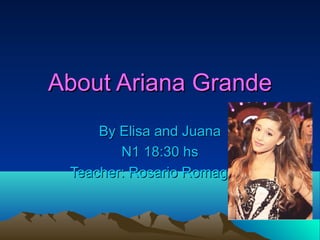 About Ariana GrandeAbout Ariana Grande
By Elisa and JuanaBy Elisa and Juana
N1 18:30 hsN1 18:30 hs
Teacher: Rosario RomagnoliTeacher: Rosario Romagnoli
 