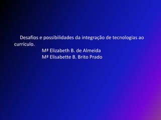 Desafios e possibilidades da integração de tecnologias ao currículo.                        Mª Elizabeth B. de Almeida                       Mª Elisabette B. Brito Prado 