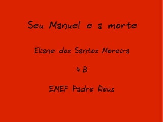 Seu Manuel e a morte Eliane dos Santos Moreira 4ºB EMEF Padre Reus 