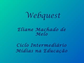 Webquest
Eliane Machado de
Melo
Ciclo Intermediário
Mídias na Educação
 
