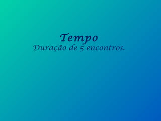 Tempo
Duração de 5 encontros.
 