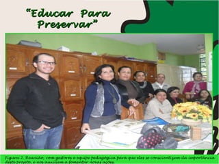 Figura 2. Reunião, com gestores e equipe pedagógica para que eles se conscientizem da importância deste projeto, e nos auxiliem a fomentar novas ações. “ Educar  Para Preservar” 