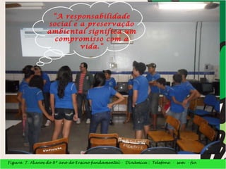 Figura  7. Alunos do 8º ano do Ensino fundamental -  Dinâmica :  Telefone  -  sem  - fio. “ A responsabilidade social e a preservação ambiental significa um compromisso com a vida.” 