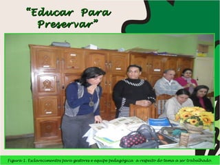 “ Educar  Para Preservar” Figura 1. Esclarecimentos para gestores e equipe pedagógica  a respeito do tema a ser trabalhado. 