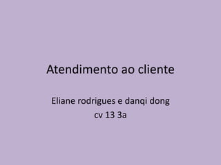 Atendimento ao cliente
Eliane rodrigues e danqi dong
cv 13 3a

 
