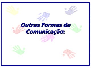 Outras Formas de
 Comunicação:
 