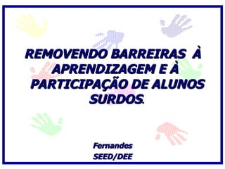 REMOVENDO BARREIRAS À
    APRENDIZAGEM E À
 PARTICIPAÇÃO DE ALUNOS
         SURDOS.


        Fernandes
        SEED/DEE
 