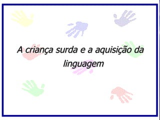 A criança surda e a aquisição da
            linguagem
 