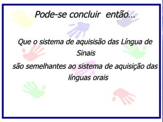 Pode-se concluir então…

 Que o sistema de aquisisão das Língua de
                  Sinais
são semelhantes ao sistema de aquisição das
                línguas orais
 