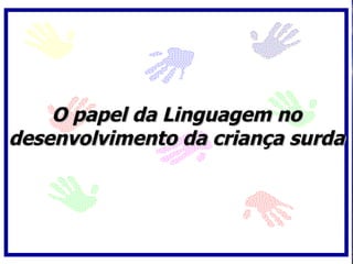 O papel da Linguagem no
desenvolvimento da criança surda
 