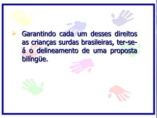  Garantindo cada um desses direitos
  as crianças surdas brasileiras, ter-se-
  á o delineamento de uma proposta
  bilíngüe.
 