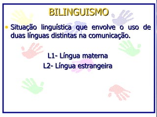 BILINGUISMO
• Situação linguística que envolve o uso de
 duas línguas distintas na comunicação.

            L1- Língua materna
           L2- Língua estrangeira
 