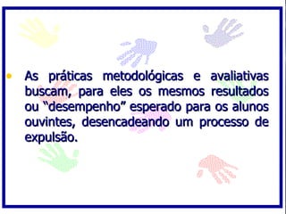 • As práticas metodológicas e avaliativas
  buscam, para eles os mesmos resultados
  ou “desempenho” esperado para os alunos
  ouvintes, desencadeando um processo de
  expulsão.
 