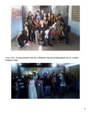 22
Turma 2002 - Um passeio pelos anos 60 e o Baile dos Anos 60 em homenagem ao C.E. Coronel
Francisco Lima
 