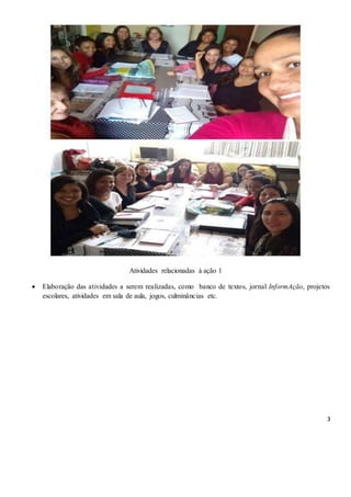 3
Atividades relacionadas à ação 1
 Elaboração das atividades a serem realizadas, como banco de textos, jornal InformAção, projetos
escolares, atividades em sala de aula, jogos, culminâncias etc.
 