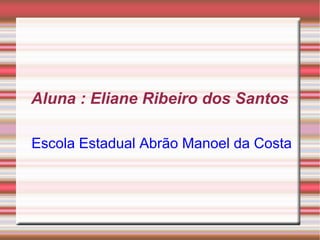 Aluna : Eliane Ribeiro dos Santos
Escola Estadual Abrão Manoel da Costa

 