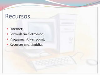 Recursos
 Internet;
 Formulário eletrônico;
 Programa Power point;
 Recursos multimídia.
 